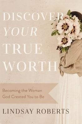 Discover Your True Worth: Becoming the Woman God Created You to Be by Roberts, Lindsay