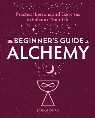 The Beginner's Guide to Alchemy: Practical Lessons and Exercises to Enhance Your Life by Durn, Sarah