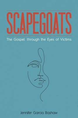 Scapegoats: The Gospel through the Eyes of Victims by Bashaw, Jennifer Garcia