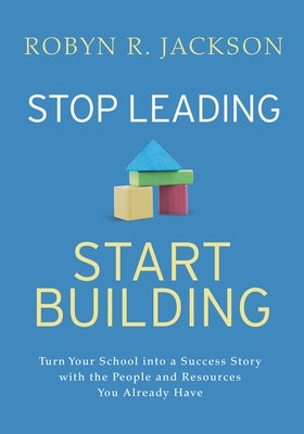 Stop Leading, Start Building!: Turn Your School Into a Success Story with the People and Resources You Already Have