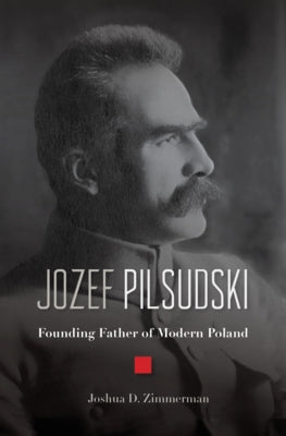 Jozef Pilsudski: Founding Father of Modern Poland