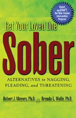 Get Your Loved One Sober: Alternatives to Nagging, Pleading, and Threatening