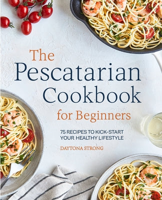 The Pescatarian Cookbook for Beginners: 75 Recipes to Kickstart Your Healthy Lifestyle