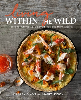 Living Within the Wild: Personal Stories & Beloved Recipes from Alaska