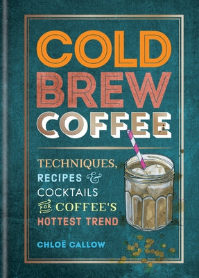 Cold Brew Coffee: Techniques, Recipes & Cocktails for Coffee's Hottest Trend