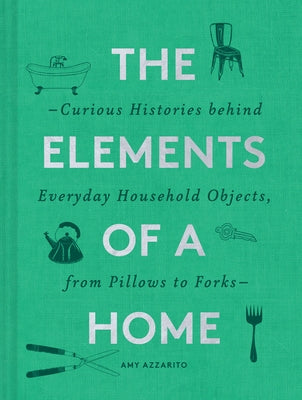 The Elements of a Home: Curious Histories Behind Everyday Household Objects, from Pillows to Forks (Home Design and Decorative Arts Book, Hist