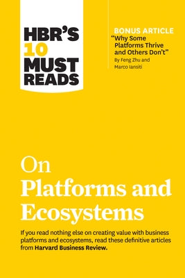 Hbr's 10 Must Reads on Platforms and Ecosystems (with Bonus Article by Why Some Platforms Thrive and Others Don't by Feng Zhu and Marco Iansiti)