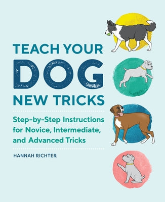 Teach Your Dog New Tricks: Step-By-Step Instructions for Novice, Intermediate, and Advanced Tricks