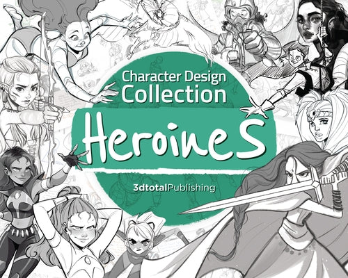Character Design Collection: Heroines: An Inspirational Guide to Designing Heroines for Animation, Illustration & Video Games