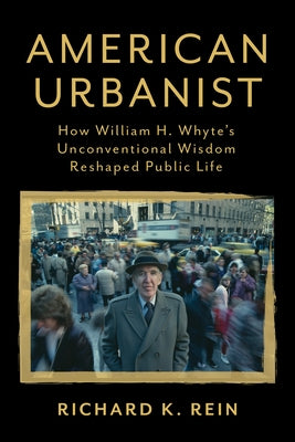 American Urbanist: How William H. Whyte's Unconventional Wisdom Reshaped Public Life