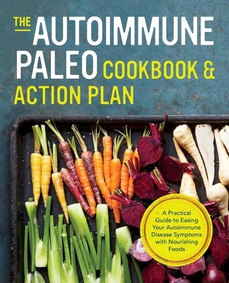 Autoimmune Paleo Cookbook & Action Plan: A Practical Guide to Easing Your Autoimmune Disease Symptoms with Nourishing Food