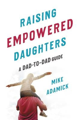 Raising Empowered Daughters: A Dad-To-Dad Guide