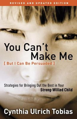 You Can't Make Me (But I Can Be Persuaded): Strategies for Bringing Out the Best in Your Strong-Willed Child