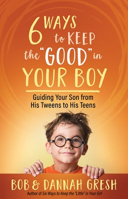 Six Ways to Keep the "Good" in Your Boy: Guiding Your Son from His Tweens to His Teens