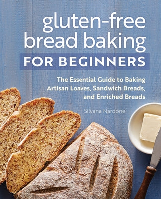 Gluten-Free Bread Baking for Beginners: The Essential Guide to Baking Artisan Loaves, Sandwich Breads, and Enriched Breads