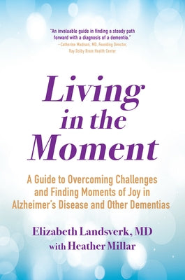 Living in the Moment: A Guide to Overcoming Challenges and Finding Moments of Joy in Alzheimer's Disease and Other Dementias