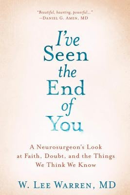 I've Seen the End of You: A Neurosurgeon's Look at Faith, Doubt, and the Things We Think We Know