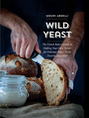 Wild Yeast: The French Baker's Guide to Making Your Own Starter for Delicious Bread, Pizza, Desserts, and More!