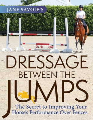 Jane Savoie's Dressage Between the Jumps: The Secret to Improving Your Horse's Performance Over Fences