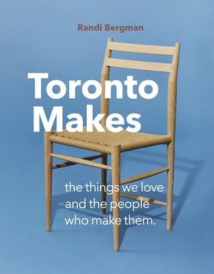 Toronto Makes: The Things We Love and the People Who Make Them