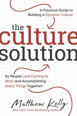 The Culture Solution: A Practical Guide to Building a Dynamic Culture So People Love Coming to Work and Accomplishing Great Things Together