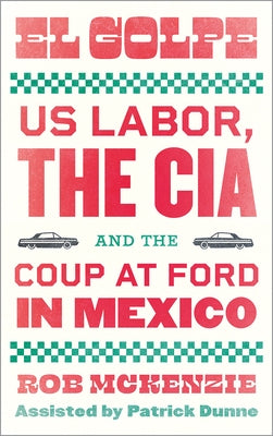 El Golpe: Us Labor, the Cia, and the Coup at Ford in Mexico