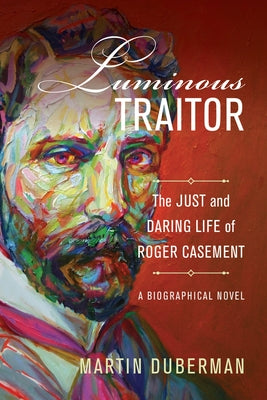 Luminous Traitor: The Just and Daring Life of Roger Casement, a Biographical Novel