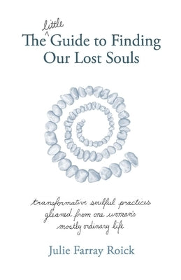 The Little Guide to Finding Our Lost Souls: Transformative Soulful Practices Gleaned from One Woman's Mostly Ordinary L