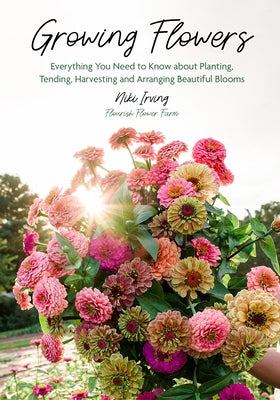 Growing Flowers: Everything You Need to Know about Planting, Tending, Harvesting and Arranging Beautiful Blooms (Gardening Book for Beg