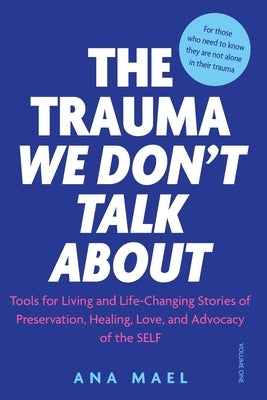 The Trauma We Don't Talk about: Tools for Living and Life-Changing Stories of Preservation, Healing, Love and Advocacy of the SELF, Volume 1