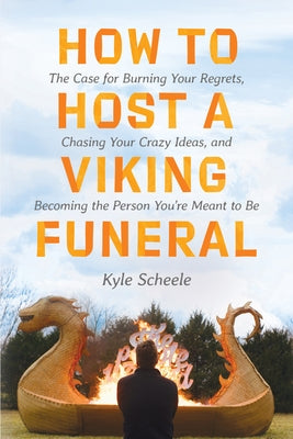 How to Host a Viking Funeral: The Case for Burning Your Regrets, Chasing Your Crazy Ideas, and Becoming the Person You're Meant to Be