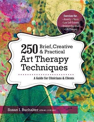 250 Brief, Creative & Practical Art Therapy Techniques: A Guide for Clinicians & Clients