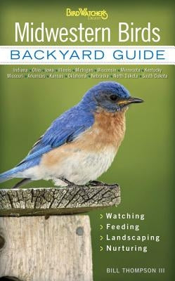 Midwestern Birds: Backyard Guide - Watching - Feeding - Landscaping - Nurturing - Indiana, Ohio, Iowa, Illinois, Michigan, Wisconsin, Mi
