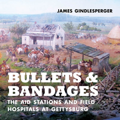 Bullets and Bandages: The Aid Stations and Field Hospitals at Gettysburg