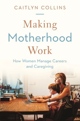 Making Motherhood Work: How Women Manage Careers and Caregiving