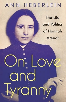 On Love and Tyranny: The Life and Politics of Hannah Arendt