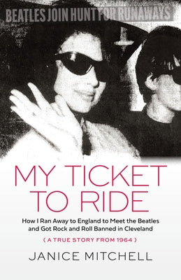 My Ticket to Ride: How I Ran Away to England to Meet the Beatles and Got Rock and Roll Banned in Cleveland (a True Story from 1964)