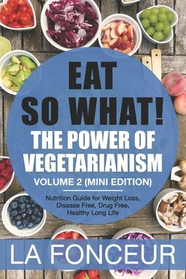 Eat So What! The Power of Vegetarianism Volume 2: Nutrition guide for weight loss, disease free, drug free, healthy long life (Mini Edition)