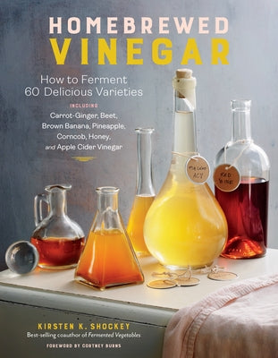 Homebrewed Vinegar: How to Ferment 60 Delicious Varieties, Including Carrot-Ginger, Beet, Brown Banana, Pineapple, Corncob, Honey, and App