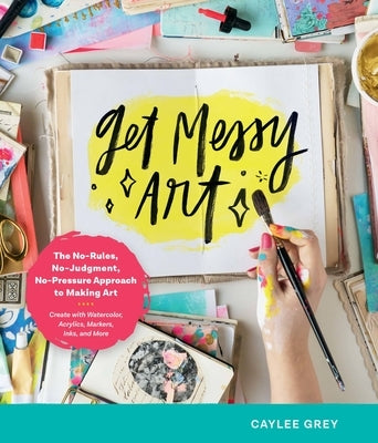 Get Messy Art: The No-Rules, No-Judgment, No-Pressure Approach to Making Art - Create with Watercolor, Acrylics, Markers, Inks, and M