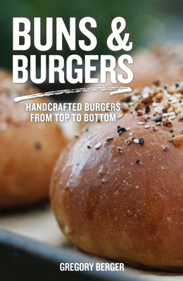Buns and Burgers: Handcrafted Burgers from Top to Bottom (Recipes for Hamburgers and Baking Buns)