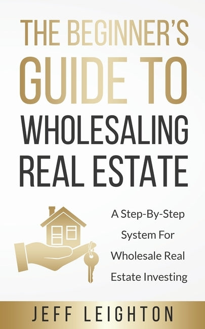 The Beginner's Guide To Wholesaling Real Estate: : A Step-By-Step System For Wholesale Real Estate Investing