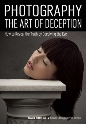 Photography: The Art of Deception: How to Reveal the Truth by Deceiving the Eye