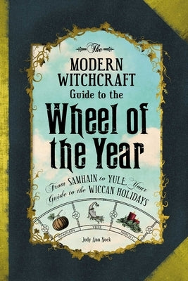 The Modern Witchcraft Guide to the Wheel of the Year: From Samhain to Yule, Your Guide to the Wiccan Holidays