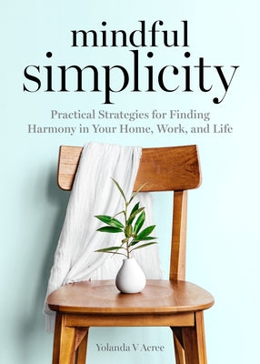 Mindful Simplicity: Practical Strategies for Finding Harmony in Your Home, Work, and Life