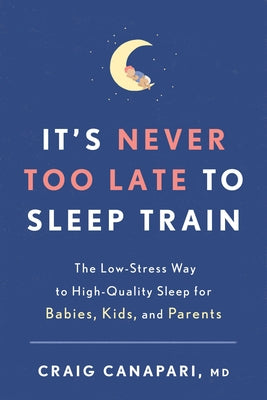 It's Never Too Late to Sleep Train: The Low-Stress Way to High-Quality Sleep for Babies, Kids, and Parents