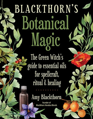 Blackthorn's Botanical Magic: The Green Witch's Guide to Essential Oils for Spellcraft, Ritual & Healing