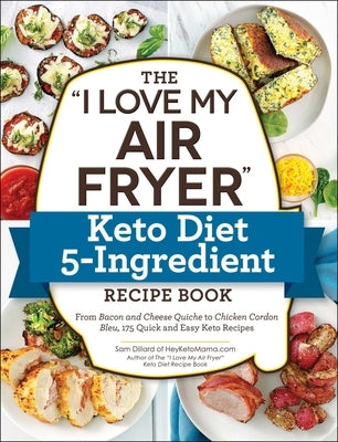 The I Love My Air Fryer Keto Diet 5-Ingredient Recipe Book: From Bacon and Cheese Quiche to Chicken Cordon Bleu, 175 Quick and Easy Keto Recipes