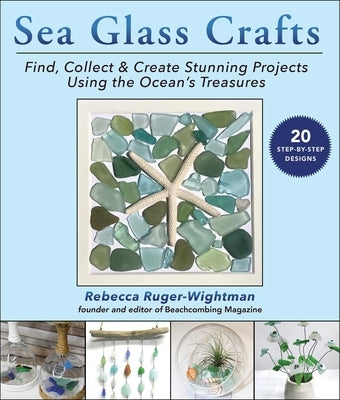 Sea Glass Crafts: Find, Collect & Create Stunning Projects Using the Ocean's Treasures
