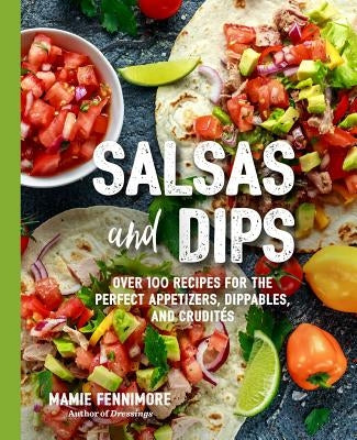 Salsas and Dips: Over 100 Recipes for the Perfect Appetizers, Dippables, and Crudités (Small Bites Cookbook, Recipes for Guests, Entert